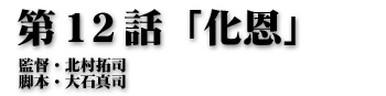 第１２話「化恩」監督・北村拓司 脚本・大石真司