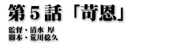 第５話「苛恩」監督・清水厚 脚本・荒川稔久